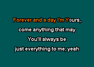 Forever and a day I'm Yours,
come anything that may

You'll always be

just everything to me, yeah