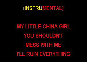 (INSTRUMENTAL)

MY LITTLE CHINA GIRL
YOU SHOULDN'T
MESS WITH ME
I'LL RUIN EVERYTHING