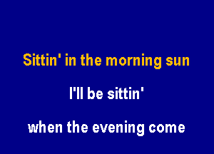 Sittin' in the morning sun

I'll be sittin'

when the evening come