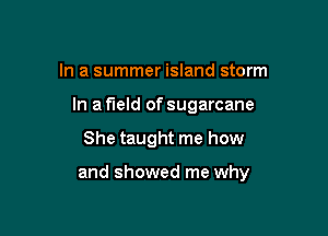 In a summer island storm

In a field of sugarcane

She taught me how

and showed me why