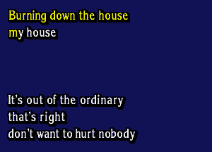 Burning down the house
my house

It's out of the ordinary
that's right
don't want to hurt nobodyr