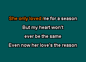 She only loved me for a season

But my heart won't

ever be the same

Even now her Iove's the reason