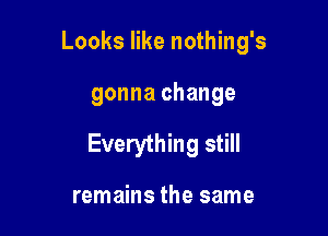 Looks like nothing's

gonna change

Everything still

remains the same