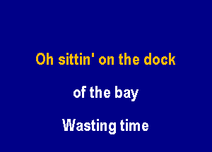 0h sittin' on the dock
of the bay

Wasting time