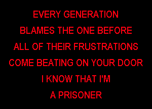EVERY GENERATION
BLAMES THE ONE BEFORE
ALL OF THEIR FRUSTRATIONS
COME BEATING ON YOUR DOOR
I KNOW THAT I'M
A PRISONER
