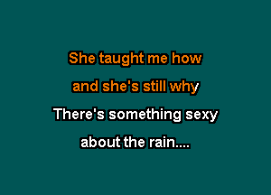 She taught me how

and she's still why

There's something sexy

about the rain....