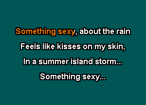 Something sexy, about the rain
Feels like kisses on my skin,

In a summer island storm...

Something sexy...
