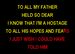 TO ALL MY FATHER
HELD SO DEAR
I KNOW THAT I'M A HOSTAGE
TO ALL HIS HOPES AND FEARS
I JUST WISH I COULD HAVE
TOLD HIM