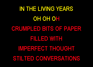 IN THE LIVING YEARS
OH OH OH
CRUMPLED BITS OF PAPER
FILLED WITH
IMPERFECT THOUGHT
STILTED CONVERSATIONS