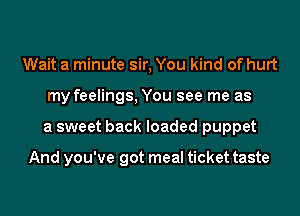 Wait a minute sir, You kind of hurt
my feelings, You see me as
a sweet back loaded puppet

And you've got meal ticket taste