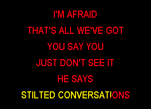 I'M AFRAID
THAT'S ALL WE'VE GOT
YOU SAY YOU

JUST DON'T SEE IT
HE SAYS
STILTED CONVERSATIONS