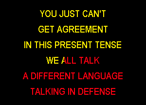 YOU JUST CAN'T
GET AGREEMENT
IN THIS PRESENT TENSE
WE ALL TALK
A DIFFERENT LANGUAGE

TALKING IN DEFENSE l