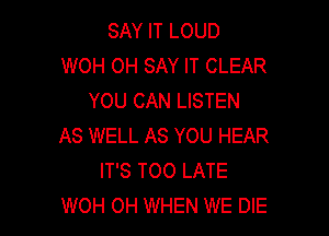 SAY IT LOUD
WOH OH SAY IT CLEAR
YOU CAN LISTEN

AS WELL AS YOU HEAR
IT'S TOO LATE
WOH OH WHEN WE DIE