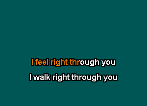 I feel right through you

lwalk rightthrough you
