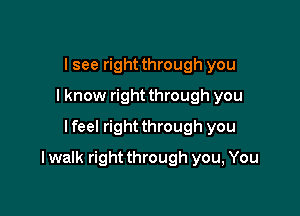 I see right through you
I know right through you
I feel right through you

I walk right through you, You