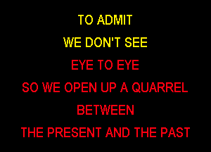 TO ADMIT
WE DON'T SEE
EYE TO EYE
SO WE OPEN UP A QUARREL
BETWEEN
THE PRESENT AND THE PAST