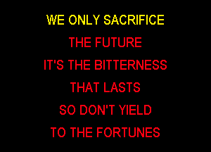 WE ONLY SACRIFICE
THE FUTURE
IT'S THE BITTERNESS

THAT LASTS
SO DON'T YIELD
TO THE FORTUNES