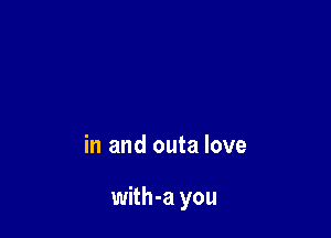 in and outa love

with-a you