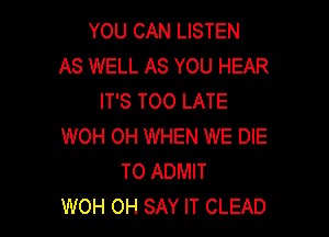 YOU CAN LISTEN
AS WELL AS YOU HEAR
IT'S TOO LATE

WOH OH WHEN WE DIE
T0 ADMIT
WOH OH SAY IT CLEAD