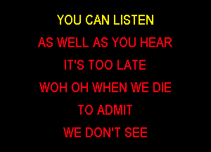 YOU CAN LISTEN
AS WELL AS YOU HEAR
IT'S TOO LATE

WOH OH WHEN WE DIE
T0 ADMIT
WE DON'T SEE