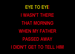 EYE T0 EYE
l WASN'T THERE
THAT MORNING

WHEN MY FATHER
PASSED AWAY
I DIDN'T GET TO TELL HIM