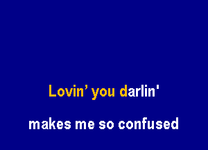 Lovin' you darlin'

makes me so confused