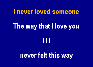 I never loved someone

The way that I love you

never felt this way