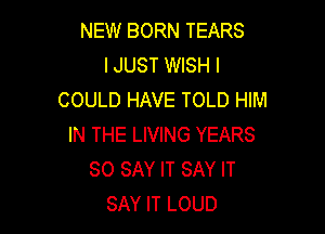 NEW BORN TEARS
IJUST WISH I
COULD HAVE TOLD HIM

IN THE LIVING YEARS
80 SAY IT SAY IT
SAY IT LOUD