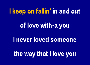 I keep on fallin' in and out
of love with-a you

lnever loved someone

the way that I love you