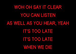 WOH OH SAY IT CLEAR
YOU CAN LISTEN
AS WELL AS YOU HEAR, YEAH

IT'S TOO LATE
IT'S TOO LATE
WHEN WE DIE