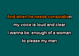 And when he needs consolation

my voice is loud and clear

I wanna be, enough of a woman

to please my man