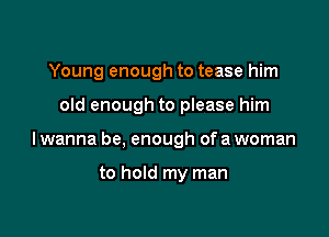 Young enough to tease him

old enough to please him
I wanna be, enough of a woman

to hold my man