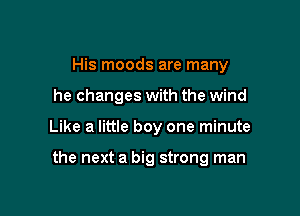 His moods are many

he changes with the wind

Like a little boy one minute

the next a big strong man
