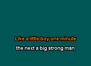 Like a little boy one minute

the next a big strong man