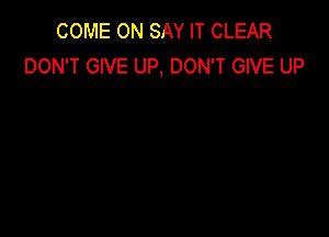 COME ON SAY IT CLEAR
DON'T GIVE UP, DON'T GIVE UP