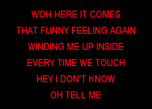 WOH HERE IT COMES
THAT FUNNY FEELING AGAIN
WINDING ME UP INSIDE
EVERY TIME WE TOUCH
HEY I DON'T KNOW
0H TELL ME