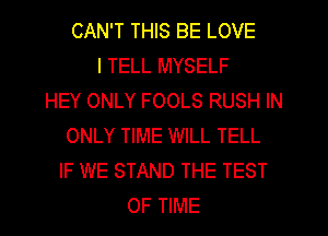 CAN'T THIS BE LOVE
I TELL MYSELF
HEY ONLY FOOLS RUSH IN
ONLY TIME WILL TELL
IF WE STAND THE TEST
OF TIME