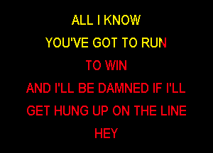 ALL I KNOW
YOU'VE GOT TO RUN
TO WIN

AND I'LL BE DAMNED IF I'LL
GET HUNG UP ON THE LINE
HEY