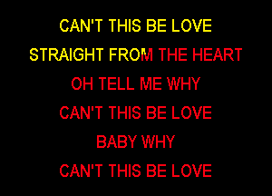 CAN'T THIS BE LOVE
STRAIGHT FROM THE HEART
OH TELL ME WHY
CAN'T THIS BE LOVE
BABY WHY
CAN'T THIS BE LOVE