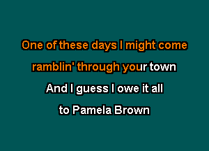 One ofthese days I might come

ramblin' through your town
And I guess I owe it all

to Pamela Brown