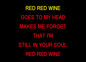 RED RED WINE
GOES TO MY HEAD
MAKES ME FORGET

THAT I'M
STILL IN YOUR SOUL
RED RED WINE