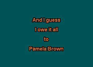 And I guess

I owe it all
to

Pamela Brown