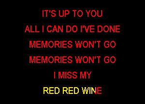 IT'S UP TO YOU
ALL I CAN DO I'VE DONE
MEMORIES WON'T GO

MEMORIES WON'T GO
I MISS MY
RED RED WINE