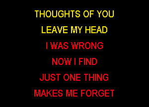 THOUGHTS OF YOU
LEAVE MY HEAD
I WAS WRONG

NOW I FIND
JUST ONE THING
MAKES ME FORGET