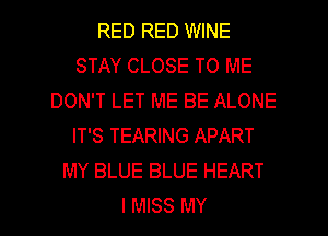 RED RED WINE
STAY CLOSE TO ME
DON'T LET ME BE ALONE
IT'S TEARING APART
MY BLUE BLUE HEART
I MISS MY