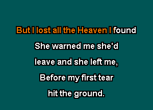 Butl lost all the Heaven lfound

She warned me she'd

leave and she left me,

Before my first tear

hit the ground.
