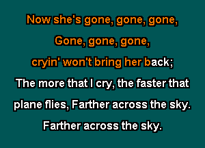 Now she's gone, gone, gone,
Gone, gone, gone,
cryin' won't bring her back
The more that I cry, the faster that
plane flies, Farther across the sky.

Farther across the sky.