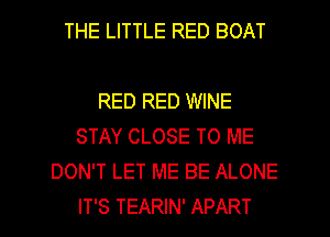 THE LITTLE RED BOAT

RED RED WINE
STAY CLOSE TO ME
DON'T LET ME BE ALONE
IT'S TEARIN' APART