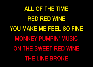 ALL OF THE TIME
RED RED WINE
YOU MAKE ME FEEL SO FINE
MONKEY PUMPIN' MUSIC
ON THE SWEET RED WINE

THE LINE BROKE l