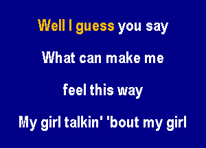 Well I guess you say
What can make me

feel this way

My girl talkin' 'bout my girl